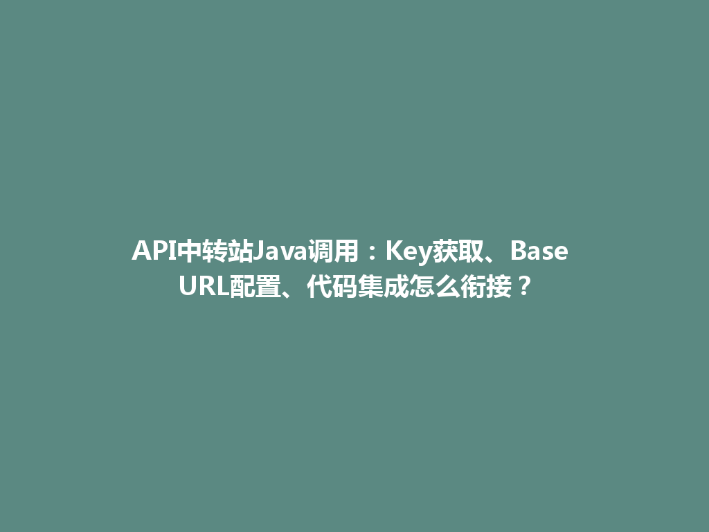 API中转站Java调用:Key获取、Base URL配置、代码集成怎么衔接? 一