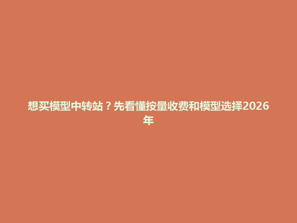 想买模型中转站?先看懂按量收费和模型选择2026年 一