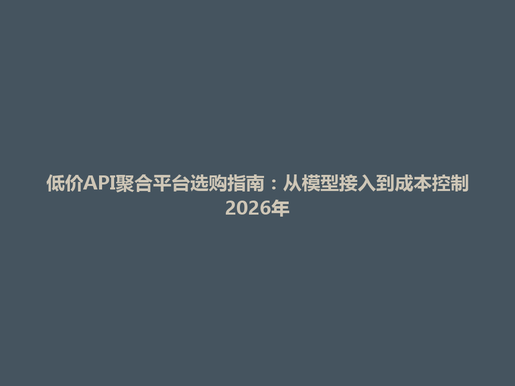 低价API聚合平台选购指南:从模型接入到成本控制2026年 一