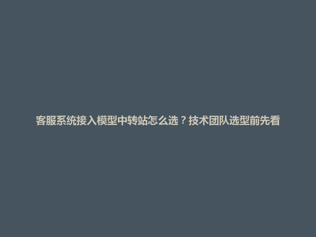 客服系统接入模型中转站怎么选?技术团队选型前先看 一