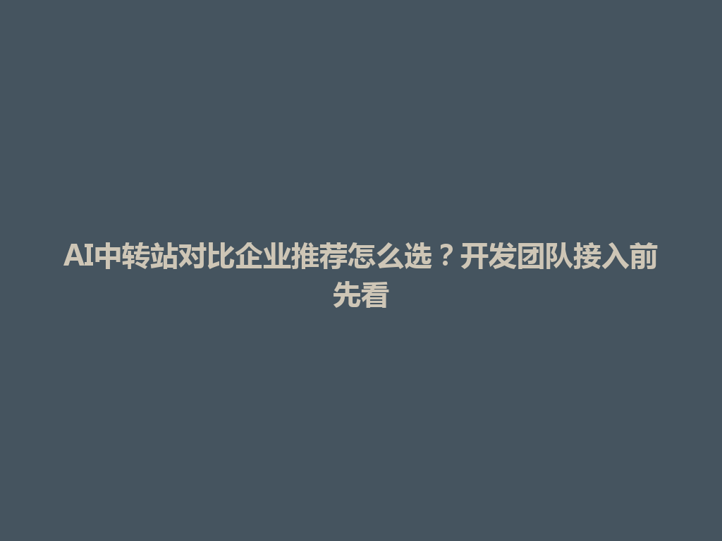 AI中转站对比企业推荐怎么选?开发团队接入前先看 一