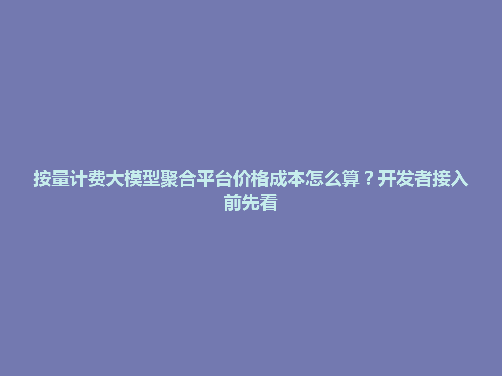按量计费大模型聚合平台价格成本怎么算?开发者接入前先看 一