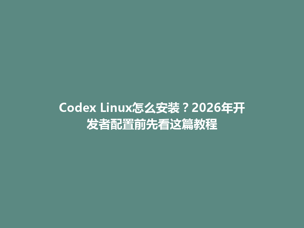 Codex Linux怎么安装？2026年开发者配置前先看这篇教程 一