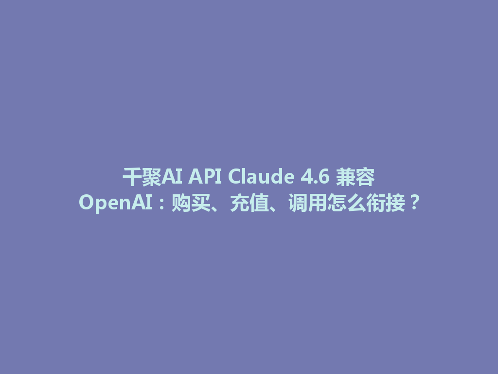 千聚AI API Claude 4.6 兼容OpenAI:购买、充值、调用怎么衔接? 一