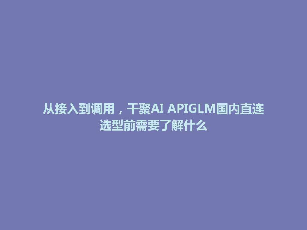从接入到调用,千聚AI APIGLM国内直连选型前需要了解什么 一