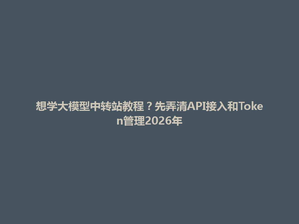 想学大模型中转站教程？先弄清API接入和Token管理2026年 一