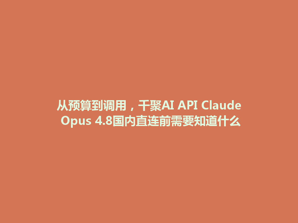 从预算到调用,千聚AI API Claude Opus 4.8国内直连前需要知道什么 一