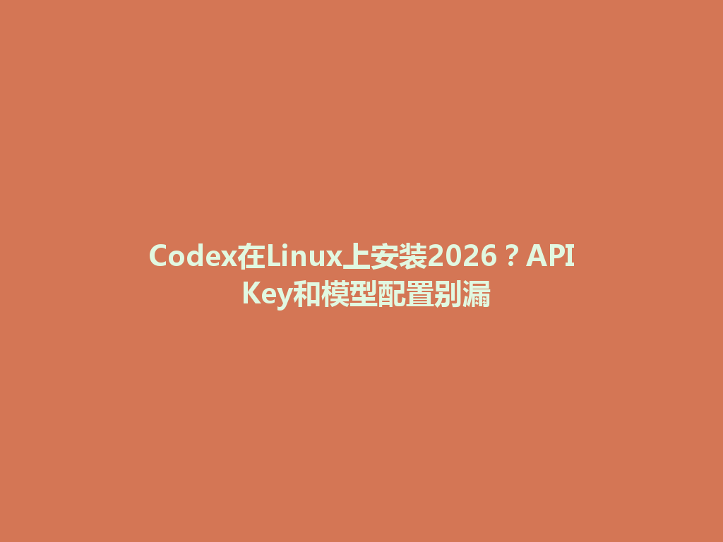 Codex在Linux上安装2026？API Key和模型配置别漏 一