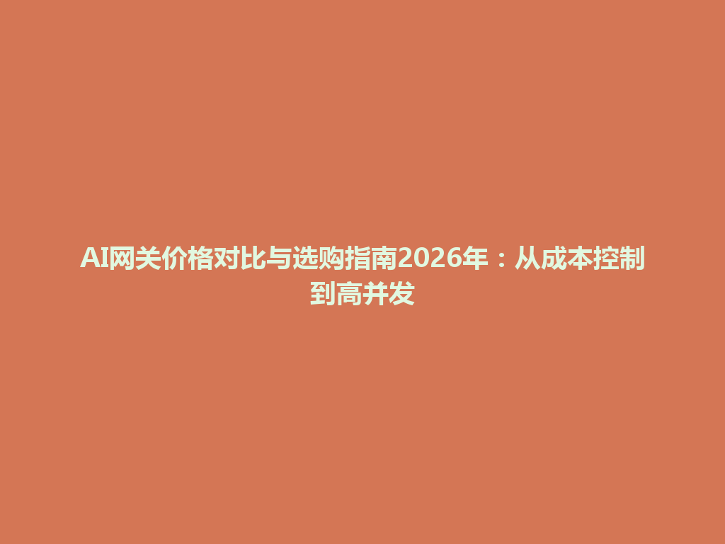 AI网关价格对比与选购指南2026年:从成本控制到高并发 一