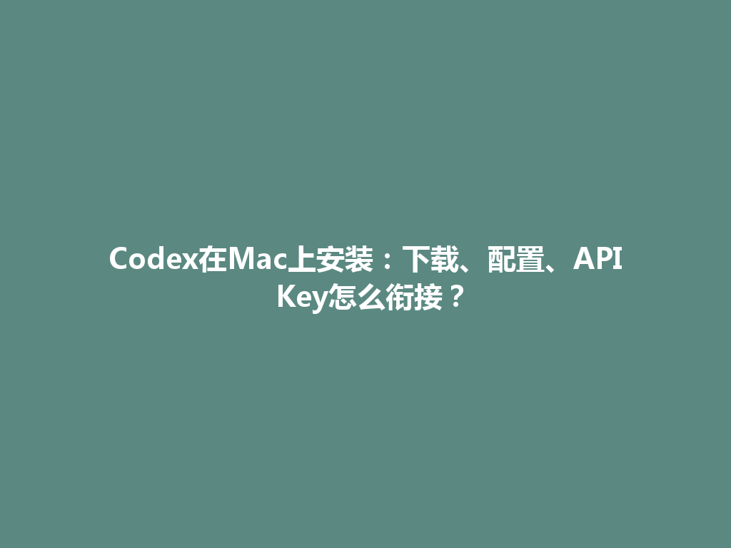 Codex在Mac上安装:下载、配置、API Key怎么衔接? 一