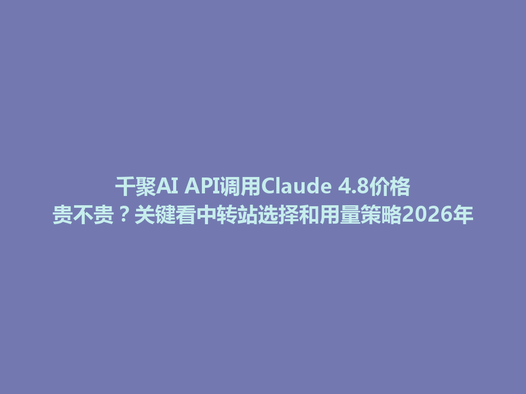 千聚AI API调用Claude 4.8价格贵不贵?关键看中转站选择和用量策略2026年 一