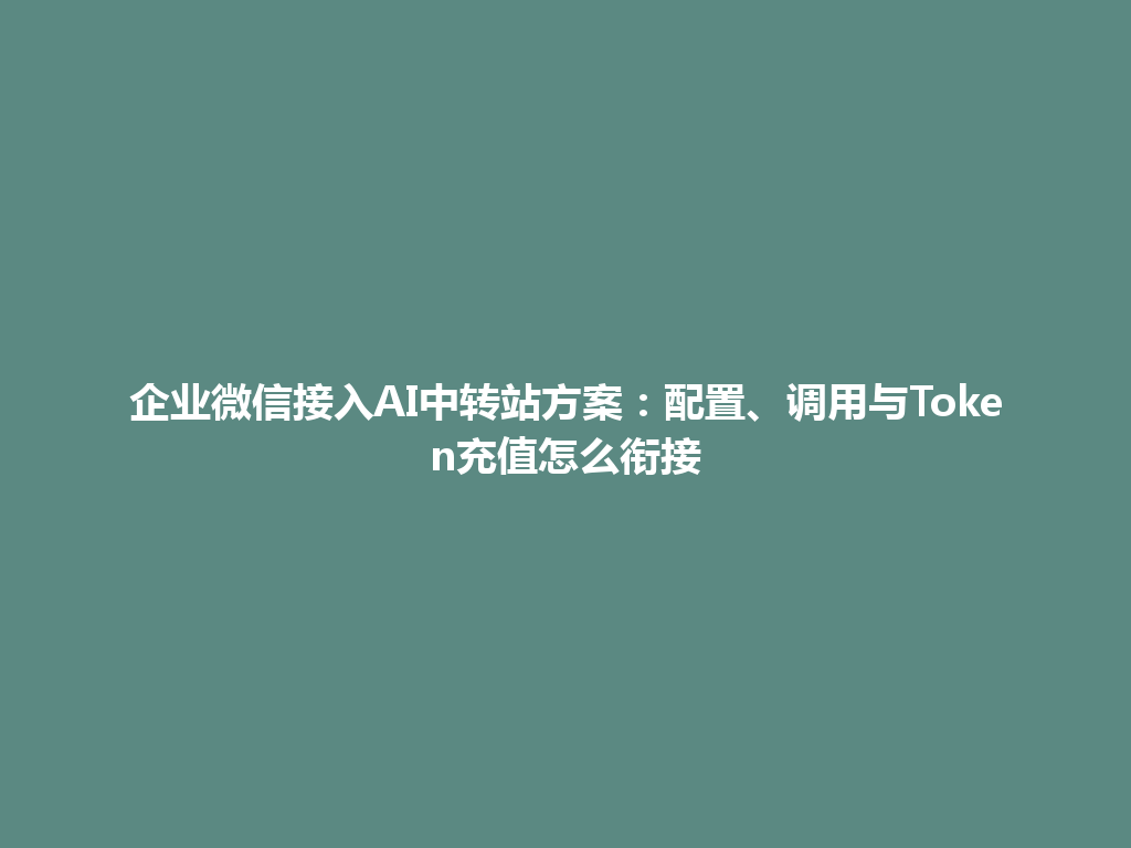 企业微信接入AI中转站方案:配置、调用与Token充值怎么衔接 一