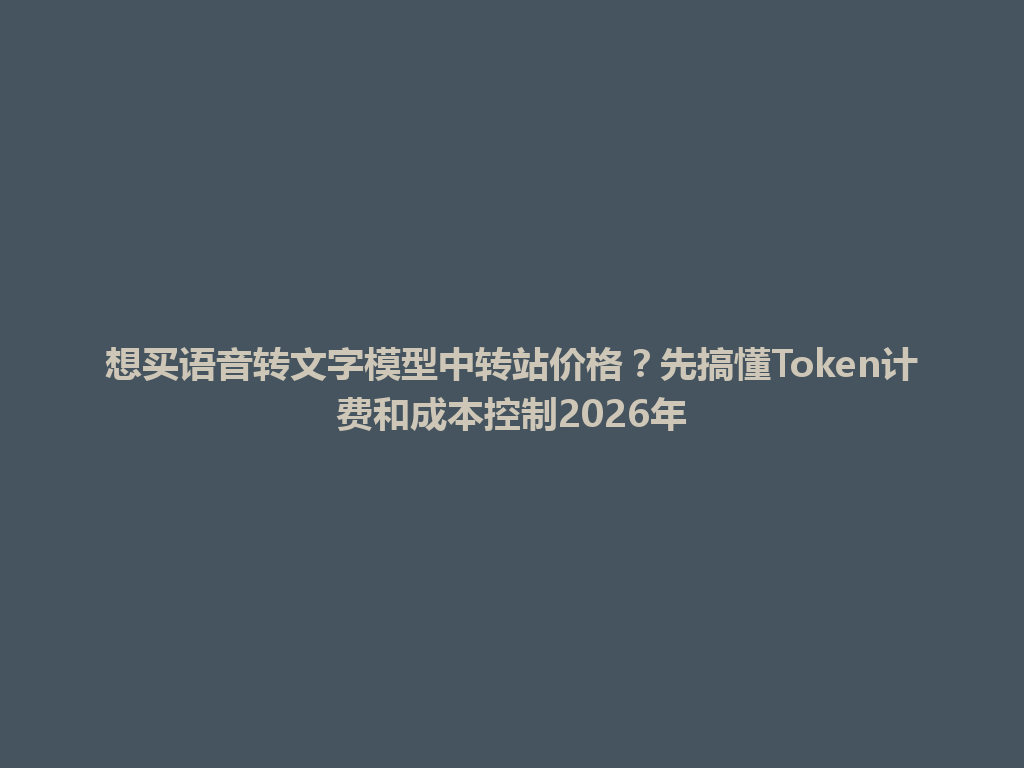 想买语音转文字模型中转站价格?先搞懂Token计费和成本控制2026年 一