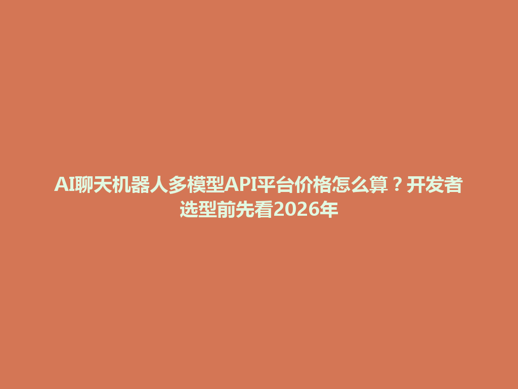 AI聊天机器人多模型API平台价格怎么算?开发者选型前先看2026年 一