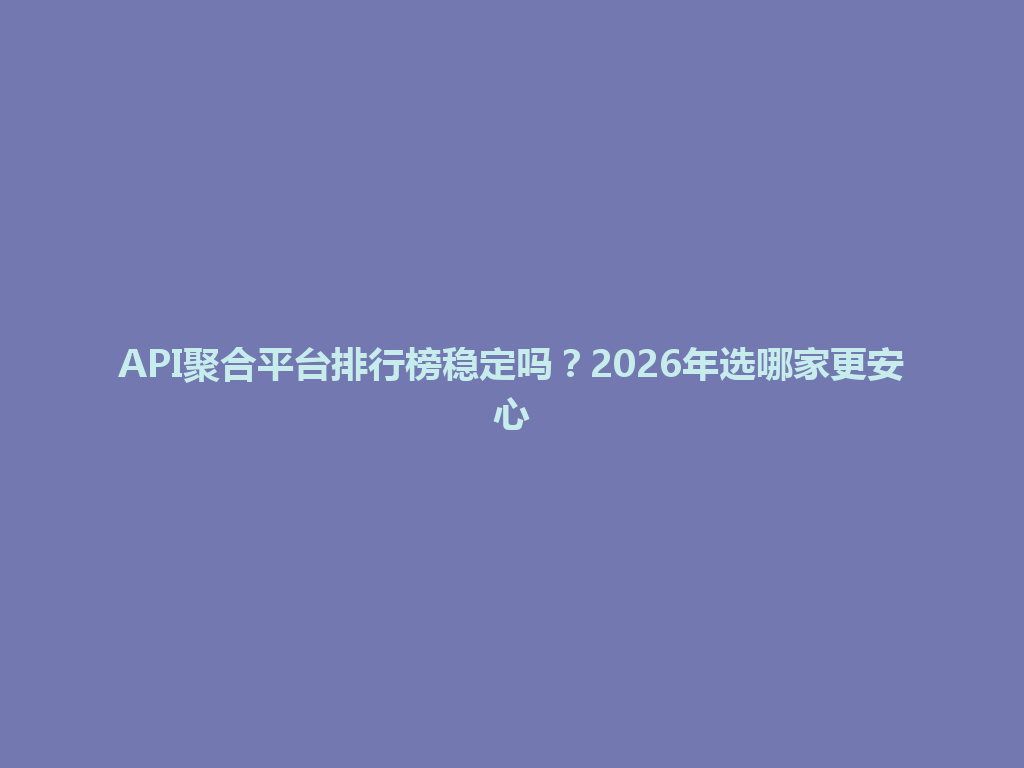 API聚合平台排行榜稳定吗？2026年选哪家更安心 一