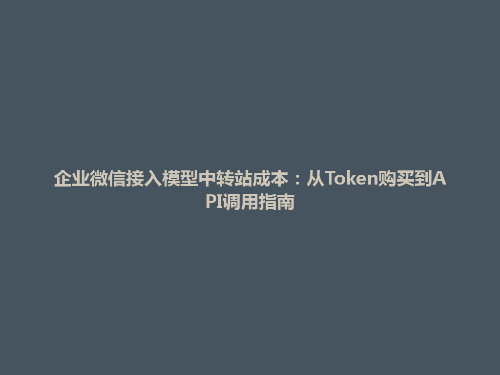 企业微信接入模型中转站成本:从Token购买到API调用指南 一