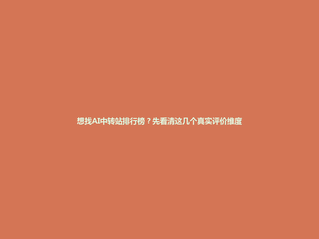 想找AI中转站排行榜?先看清这几个真实评价维度 一